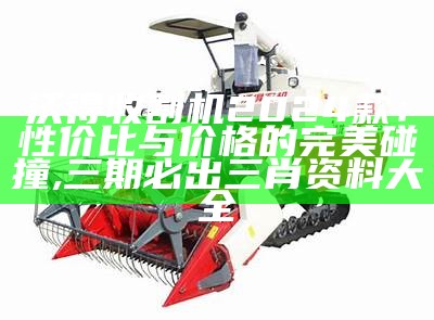 沃得收割机2024款：性价比与价格的完美碰撞, 三期必出三肖资料大全