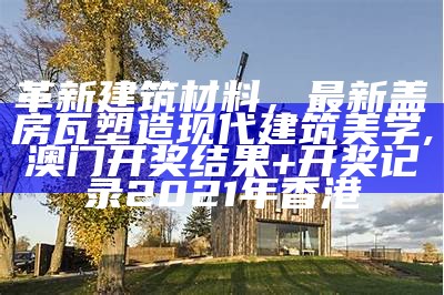 革新建筑材料，最新盖房瓦塑造现代建筑美学, 澳门开奖结果+开奖记录2021年香港