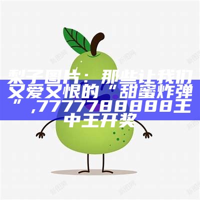 梨子图片：那些让我们又爱又恨的“甜蜜炸弹”, 7777788888王中王开奖