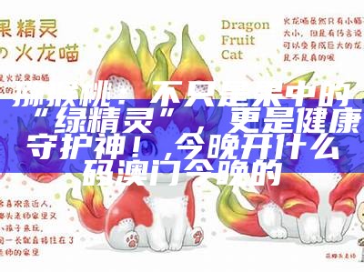 猕猴桃：不只是果中的“绿精灵”，更是健康守护神！, 今晚开什么码澳门今晚的