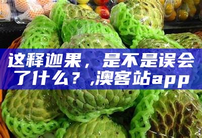 这释迦果，是不是误会了什么？, 澳客站app