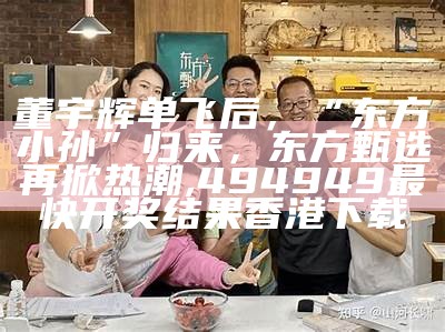 董宇辉单飞后，“东方小孙”归来，东方甄选再掀热潮, 494949最快开奖结果香港下载