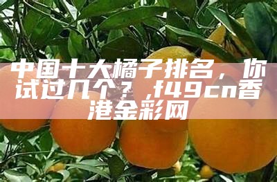 中国十大橘子排名，你试过几个？, f49cn香港金彩网