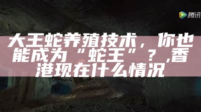 大王蛇养殖技术，你也能成为“蛇王”？, 香港现在什么情况