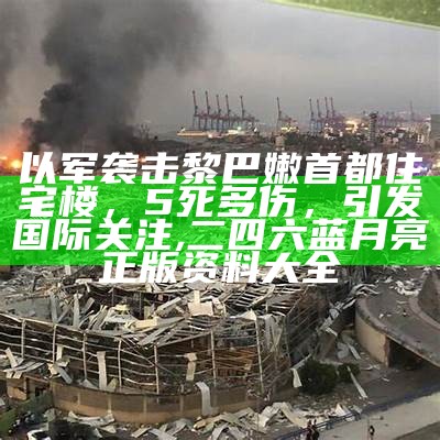 以军袭击黎巴嫩首都住宅楼，5死多伤，引发国际关注, 二四六蓝月亮正版资料大全