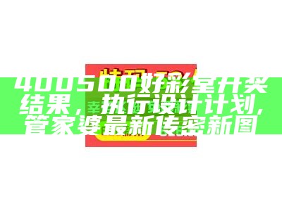 400500好彩堂开奖结果，执行设计计划, 管家婆最新传密新图