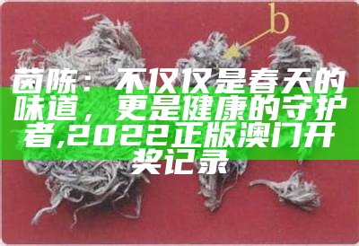 茵陈：不仅仅是春天的味道，更是健康的守护者, 2022正版澳门开奖记录