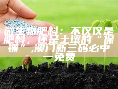 微生物肥料：不仅仅是肥料，还是土壤的“保镖”, 澳门新三码必中一免费