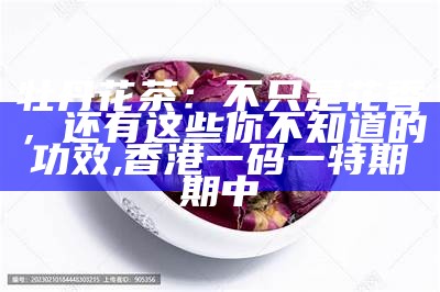 牡丹花茶：不只是花香，还有这些你不知道的功效, 香港一码一特期期中