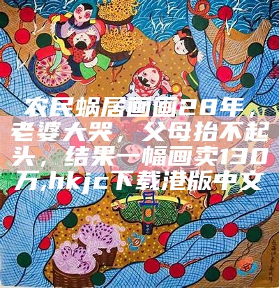 农民蜗居画画28年，老婆大哭，父母抬不起头，结果一幅画卖130万, hkjc下载港版中文