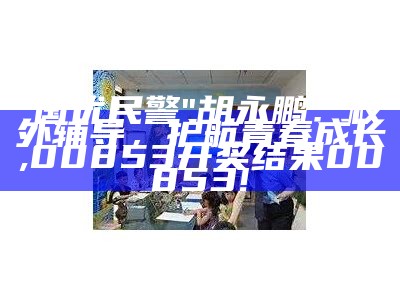 "国优民警"胡永鹏：校外辅导，护航青春成长, 00853开奖结果00853!