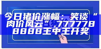 今日猪价涨幅：笑谈“肉价风云”, 7777788888王中王开奖