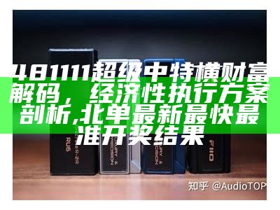 481111超级中特横财富解码，经济性执行方案剖析, 北单最新最快最准开奖结果