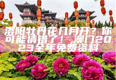 洛阳牡丹花几月开？你可能猜错了！, 澳门2023全年免费资料