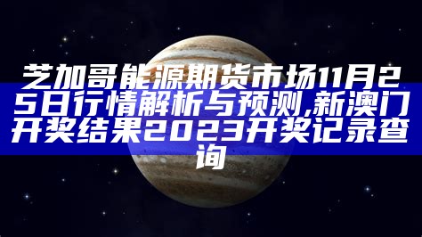 芝加哥能源期货市场11月25日行情解析与预测, 新澳门开奖结果2023开奖记录查询