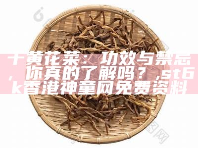 干黄花菜：功效多，食用需谨慎, 2022年澳门正版资料免费公开