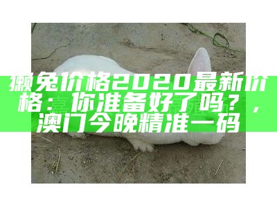 獭兔皮价格最新行情，你了解吗？, 港澳宝典最新开奖直播