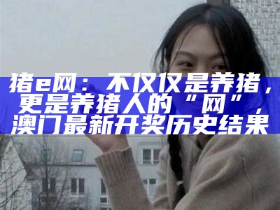 猪e网：不仅仅是养猪，更是养猪人的“网”, 澳门最新开奖历史结果