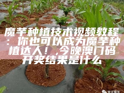 魔芋种植技术视频教程：你也可以成为魔芋种植达人！, 今晚澳门码开奖结果是什么