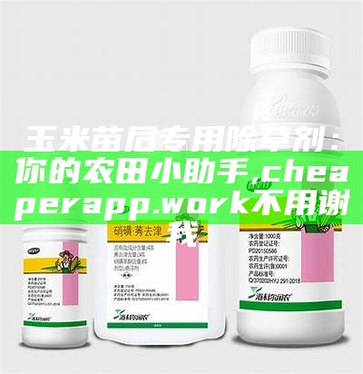 玉米苗后专用除草剂：你的农田小助手, cheaperapp.work不用谢我