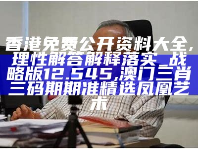 香港免费公开资料大全,理性解答解释落实_战略版12.545, 澳门三肖三码期期准精选凤凰艺术