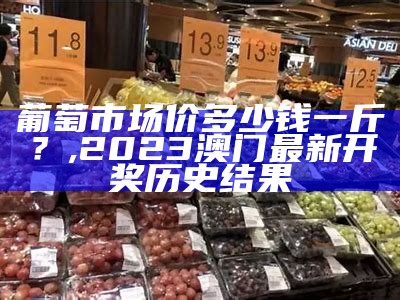 葡萄市场价多少钱一斤？, 2023澳门最新开奖历史结果