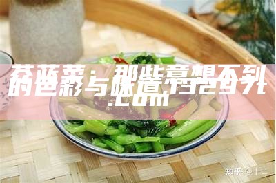 芥蓝菜：那些意想不到的色彩与味道, 澳门精准资料大全集