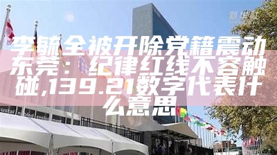 李毓全被开除党籍震动东莞：纪律红线不容触碰, 139.21数字代表什么意思