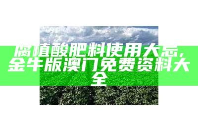 腐植酸肥料：让植物“嗨”起来的小秘密, 澳门最新开奖结果+开奖记录