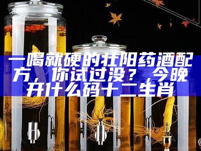 一喝就硬的壮阳药酒配方，你试过没？, 今晚开什么码十二生肖