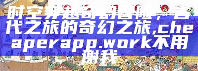 时空穿越奇幻冒险，古代之旅的奇幻之旅, cheaperapp.work不用谢我