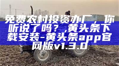 免费农村投资办厂，你听说了吗？, 黄头条下载安装-黄头条app官网版v1.3.0