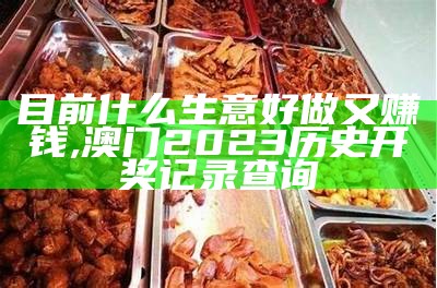 目前什么生意好做又赚钱, 澳门2023历史开奖记录查询