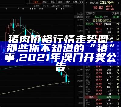 猪肉价格行情走势图：那些你不知道的“猪”事, 2021年澳门开奖公告