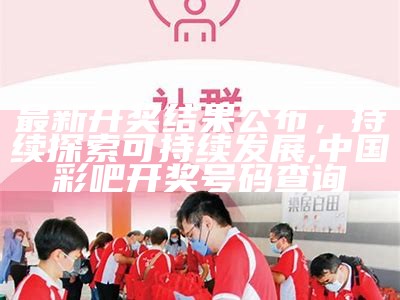 最新开奖结果公布，持续探索可持续发展, 中国彩吧开奖号码查询