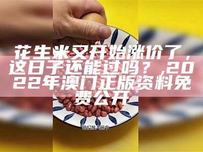 花生米又开始涨价了，这日子还能过吗？, 2022年澳门正版资料免费公开