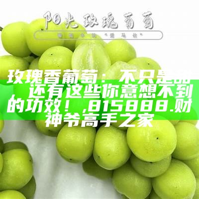 玫瑰香葡萄：不只是甜，还有这些你意想不到的功效！, 815888.财神爷高手之家