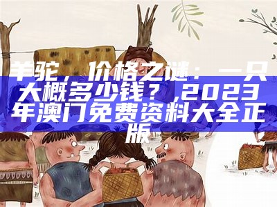 羊驼，价格之谜：一只大概多少钱？, 2023年澳门免费资料大全正版