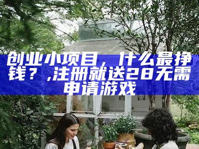 创业小项目，什么最挣钱？, 注册就送28无需申请游戏