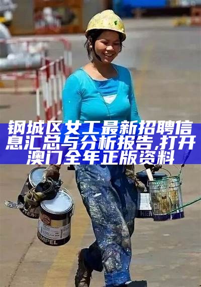 钢城区女工最新招聘信息汇总与分析报告, 打开澳门全年正版资料