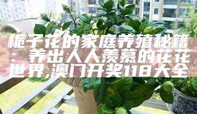 栀子花的家庭养殖秘籍：养出人人羡慕的花花世界, 澳门开奖118大全