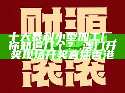 十大暴利小型加工厂，你知道几个？, 澳门开奖现场开奖直播香港