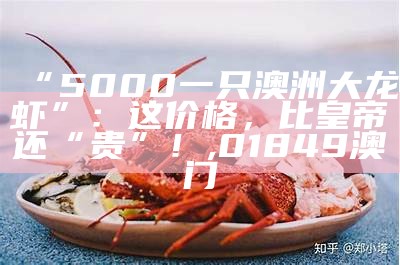 “5000一只澳洲大龙虾”：这价格，比皇帝还“贵”！, 01849澳门