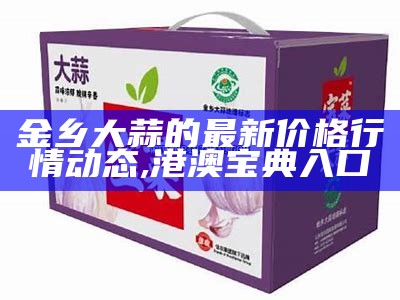 金乡大蒜价格最新行情, 4949澳门开奖结果了