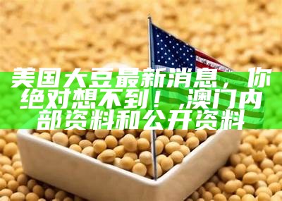 美国大豆最新消息，你绝对想不到！, 澳门内部资料和公开资料