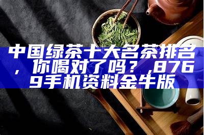 中国绿茶十大名茶排名，你喝对了吗？, 8769手机资料金牛版