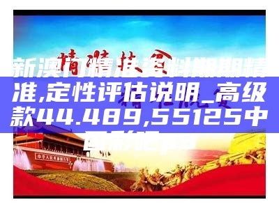 新澳门精准资料期期精准,定性评估说明_高级款44.489, 55125中国彩吧p3