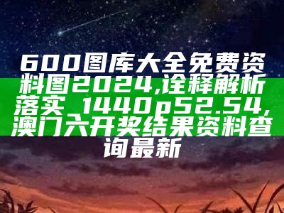 600图库大全免费资料图2024,诠释解析落实_1440p52.54, 澳门六开奖结果资料查询最新