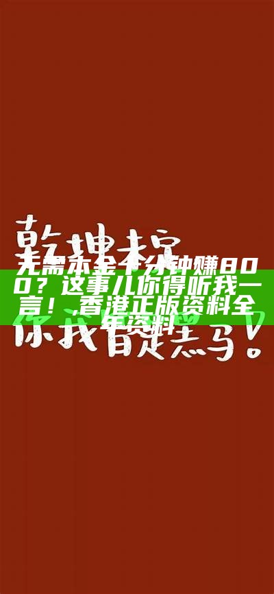 无需本金十分钟赚800？这事儿你得听我一言！, 香港正版资料全年资料