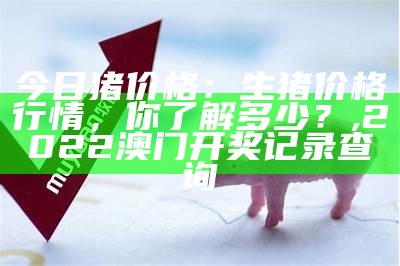 今日生猪价格一览表图片, 2022澳门开奖结果今晚15期